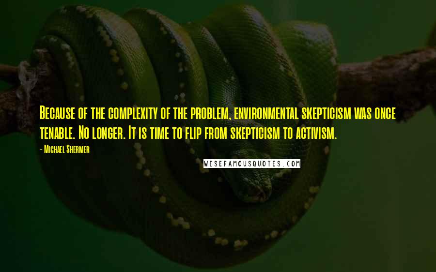 Michael Shermer Quotes: Because of the complexity of the problem, environmental skepticism was once tenable. No longer. It is time to flip from skepticism to activism.