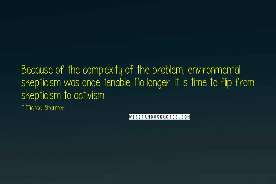 Michael Shermer Quotes: Because of the complexity of the problem, environmental skepticism was once tenable. No longer. It is time to flip from skepticism to activism.