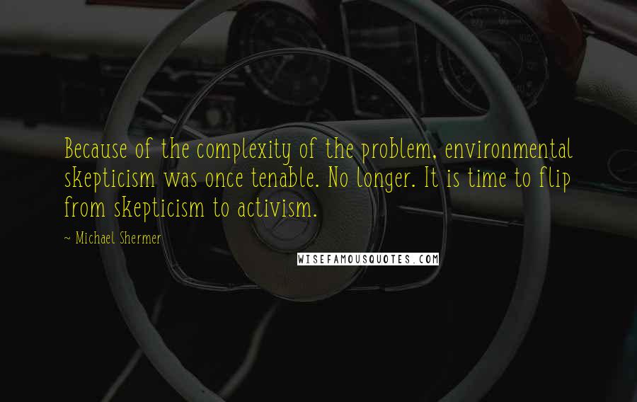 Michael Shermer Quotes: Because of the complexity of the problem, environmental skepticism was once tenable. No longer. It is time to flip from skepticism to activism.