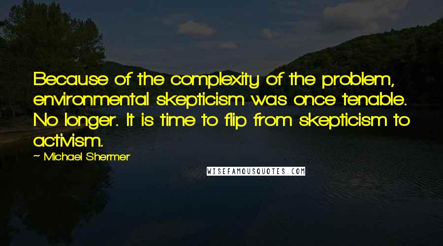 Michael Shermer Quotes: Because of the complexity of the problem, environmental skepticism was once tenable. No longer. It is time to flip from skepticism to activism.