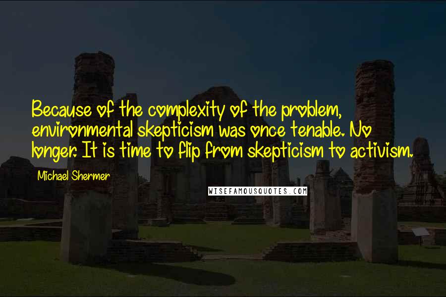 Michael Shermer Quotes: Because of the complexity of the problem, environmental skepticism was once tenable. No longer. It is time to flip from skepticism to activism.