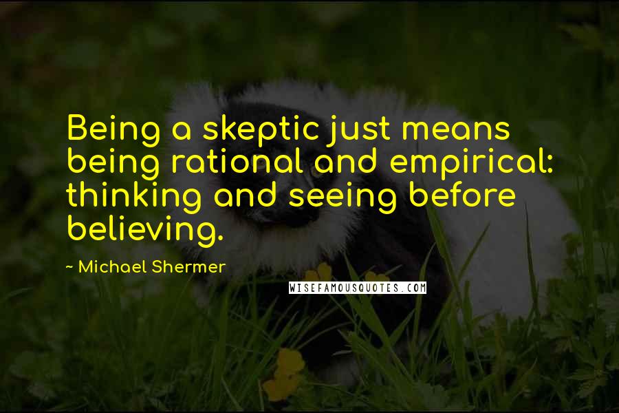 Michael Shermer Quotes: Being a skeptic just means being rational and empirical: thinking and seeing before believing.