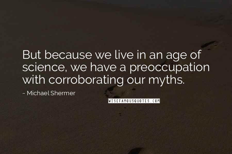 Michael Shermer Quotes: But because we live in an age of science, we have a preoccupation with corroborating our myths.