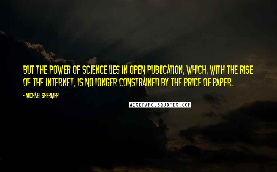 Michael Shermer Quotes: But the power of science lies in open publication, which, with the rise of the Internet, is no longer constrained by the price of paper.