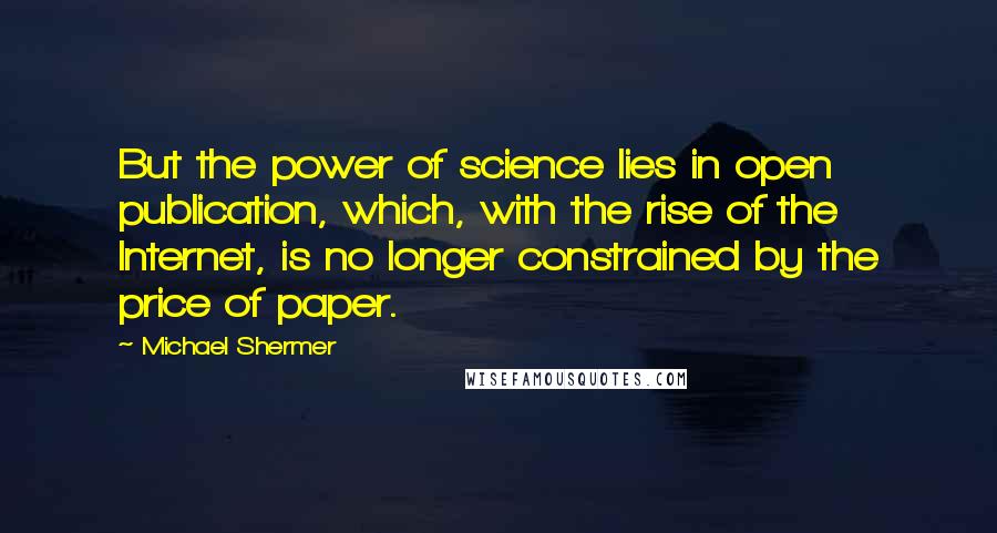 Michael Shermer Quotes: But the power of science lies in open publication, which, with the rise of the Internet, is no longer constrained by the price of paper.