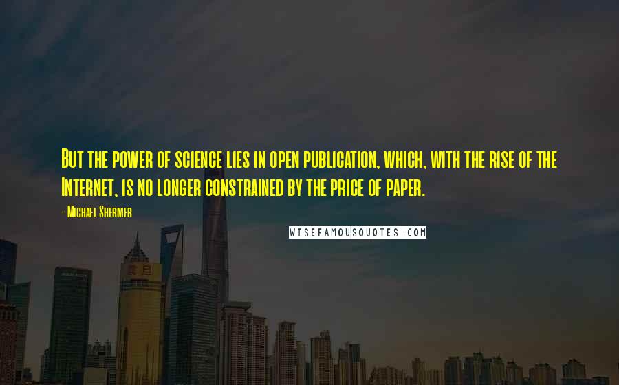 Michael Shermer Quotes: But the power of science lies in open publication, which, with the rise of the Internet, is no longer constrained by the price of paper.