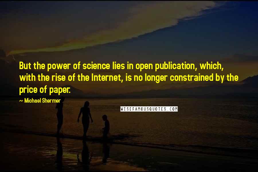 Michael Shermer Quotes: But the power of science lies in open publication, which, with the rise of the Internet, is no longer constrained by the price of paper.