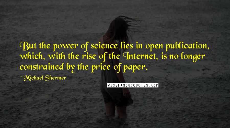 Michael Shermer Quotes: But the power of science lies in open publication, which, with the rise of the Internet, is no longer constrained by the price of paper.