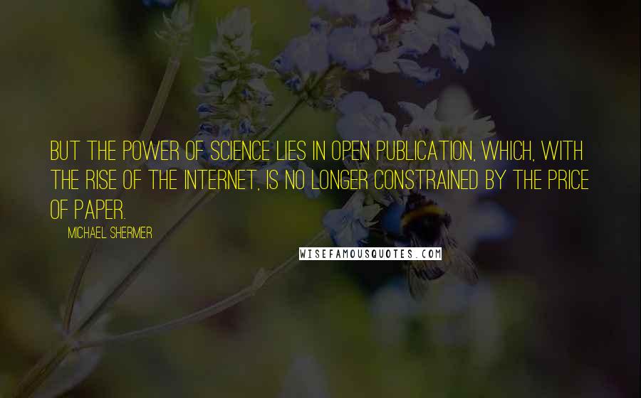 Michael Shermer Quotes: But the power of science lies in open publication, which, with the rise of the Internet, is no longer constrained by the price of paper.