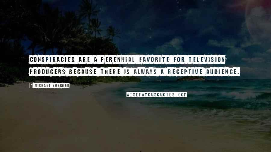 Michael Shermer Quotes: Conspiracies are a perennial favorite for television producers because there is always a receptive audience.