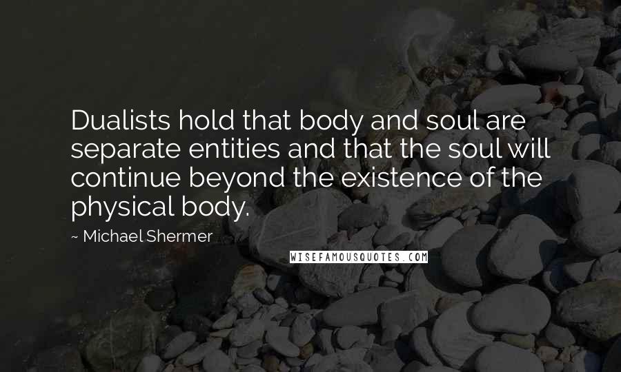 Michael Shermer Quotes: Dualists hold that body and soul are separate entities and that the soul will continue beyond the existence of the physical body.