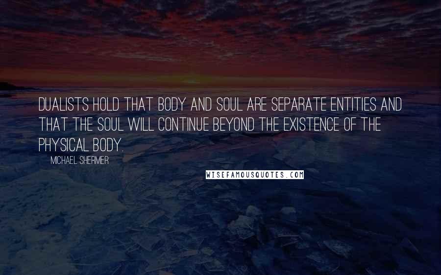 Michael Shermer Quotes: Dualists hold that body and soul are separate entities and that the soul will continue beyond the existence of the physical body.