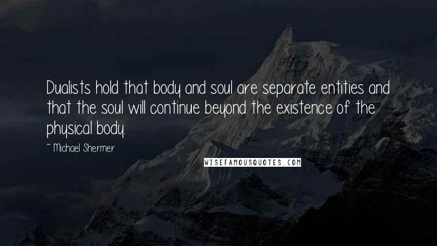 Michael Shermer Quotes: Dualists hold that body and soul are separate entities and that the soul will continue beyond the existence of the physical body.