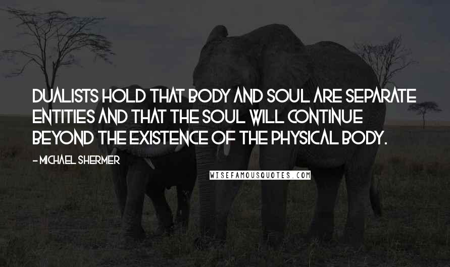 Michael Shermer Quotes: Dualists hold that body and soul are separate entities and that the soul will continue beyond the existence of the physical body.