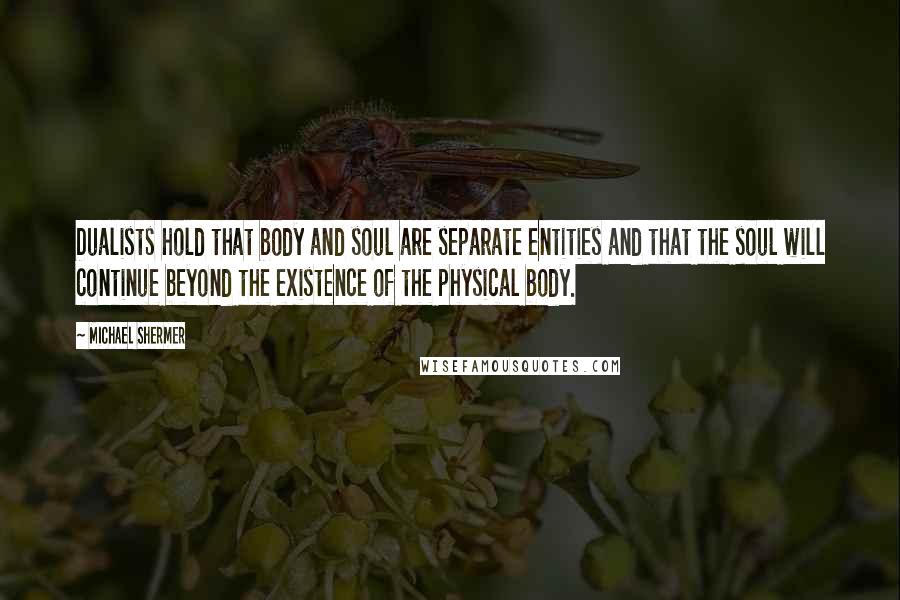 Michael Shermer Quotes: Dualists hold that body and soul are separate entities and that the soul will continue beyond the existence of the physical body.