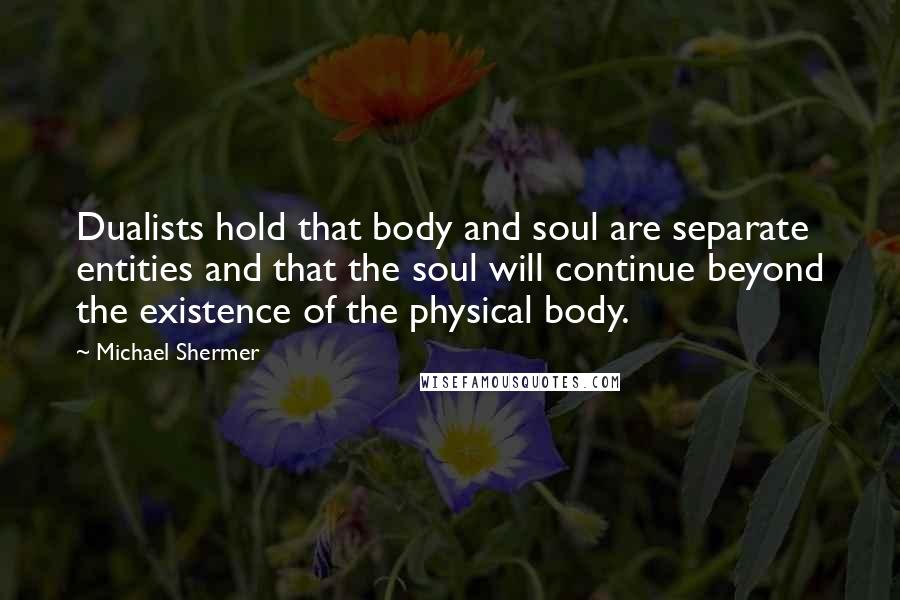 Michael Shermer Quotes: Dualists hold that body and soul are separate entities and that the soul will continue beyond the existence of the physical body.