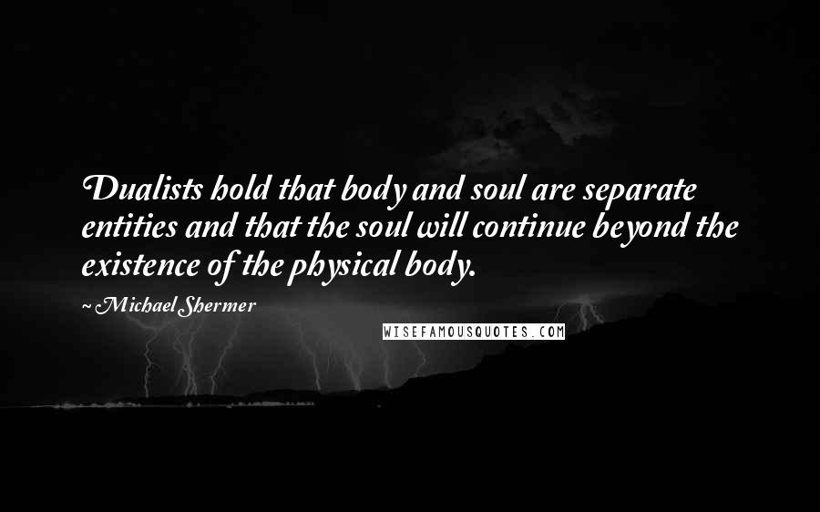 Michael Shermer Quotes: Dualists hold that body and soul are separate entities and that the soul will continue beyond the existence of the physical body.