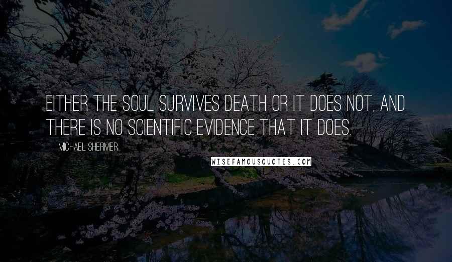 Michael Shermer Quotes: Either the soul survives death or it does not, and there is no scientific evidence that it does.