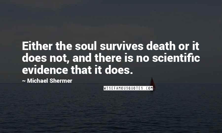 Michael Shermer Quotes: Either the soul survives death or it does not, and there is no scientific evidence that it does.