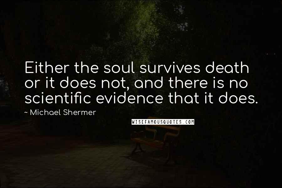 Michael Shermer Quotes: Either the soul survives death or it does not, and there is no scientific evidence that it does.