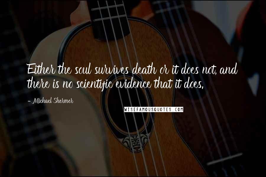 Michael Shermer Quotes: Either the soul survives death or it does not, and there is no scientific evidence that it does.