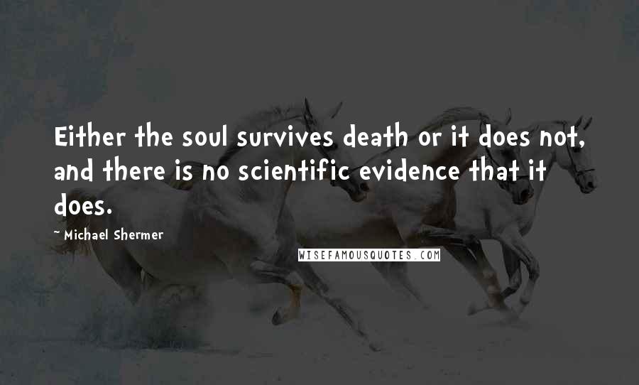 Michael Shermer Quotes: Either the soul survives death or it does not, and there is no scientific evidence that it does.