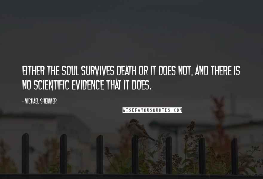 Michael Shermer Quotes: Either the soul survives death or it does not, and there is no scientific evidence that it does.