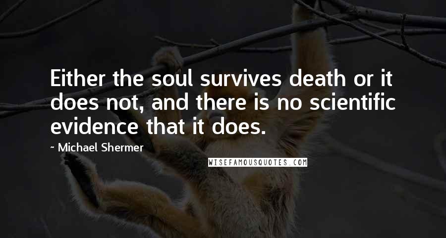 Michael Shermer Quotes: Either the soul survives death or it does not, and there is no scientific evidence that it does.