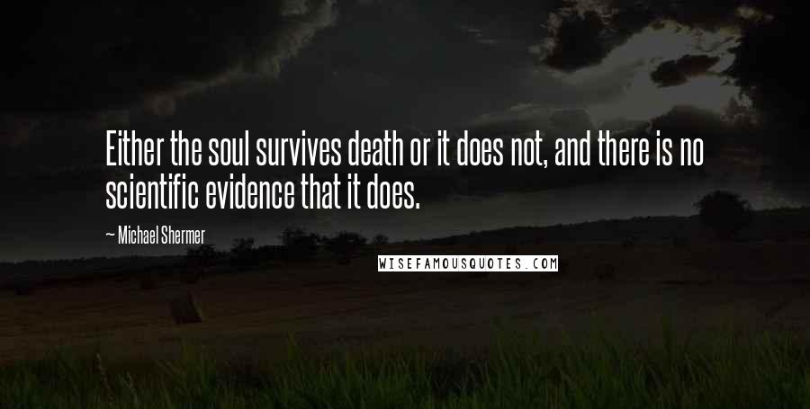 Michael Shermer Quotes: Either the soul survives death or it does not, and there is no scientific evidence that it does.