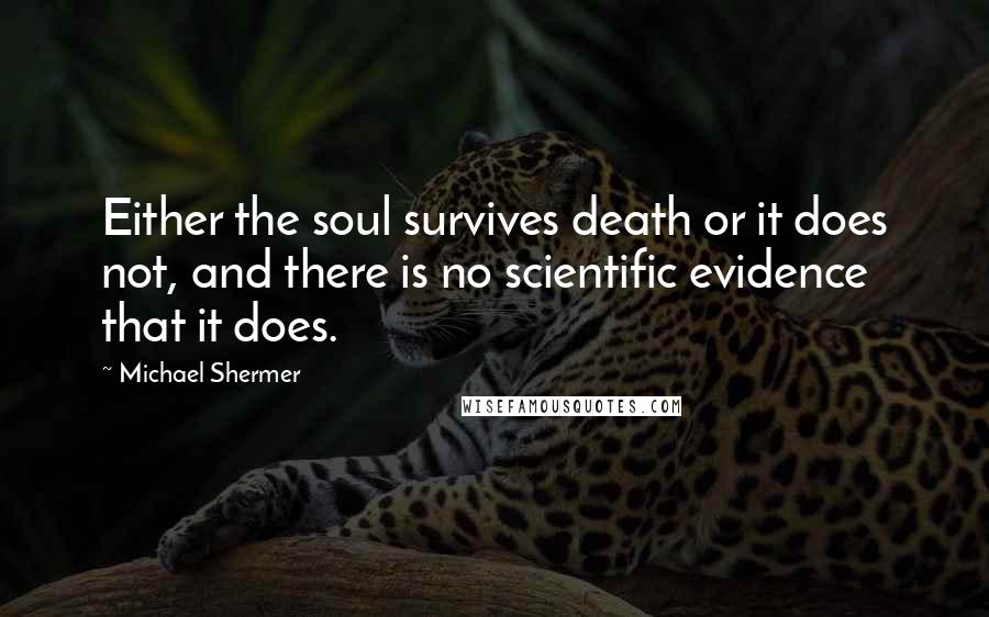 Michael Shermer Quotes: Either the soul survives death or it does not, and there is no scientific evidence that it does.