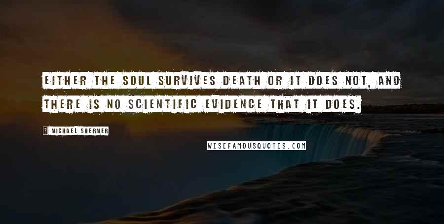 Michael Shermer Quotes: Either the soul survives death or it does not, and there is no scientific evidence that it does.