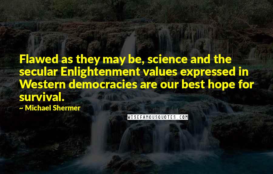 Michael Shermer Quotes: Flawed as they may be, science and the secular Enlightenment values expressed in Western democracies are our best hope for survival.