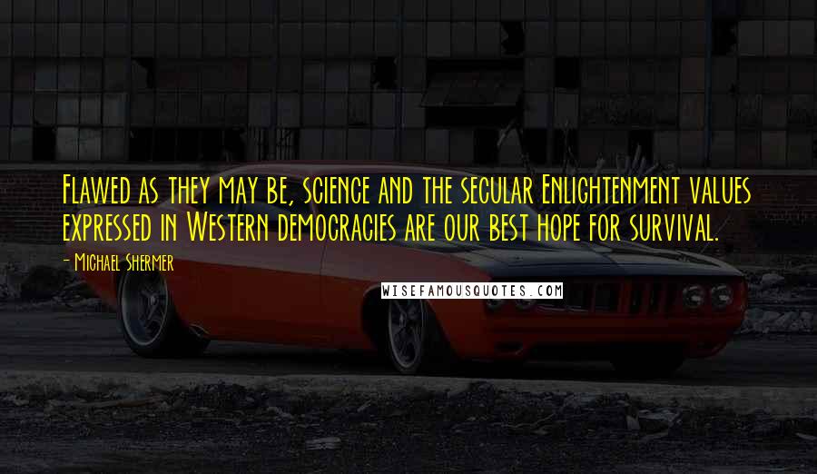 Michael Shermer Quotes: Flawed as they may be, science and the secular Enlightenment values expressed in Western democracies are our best hope for survival.