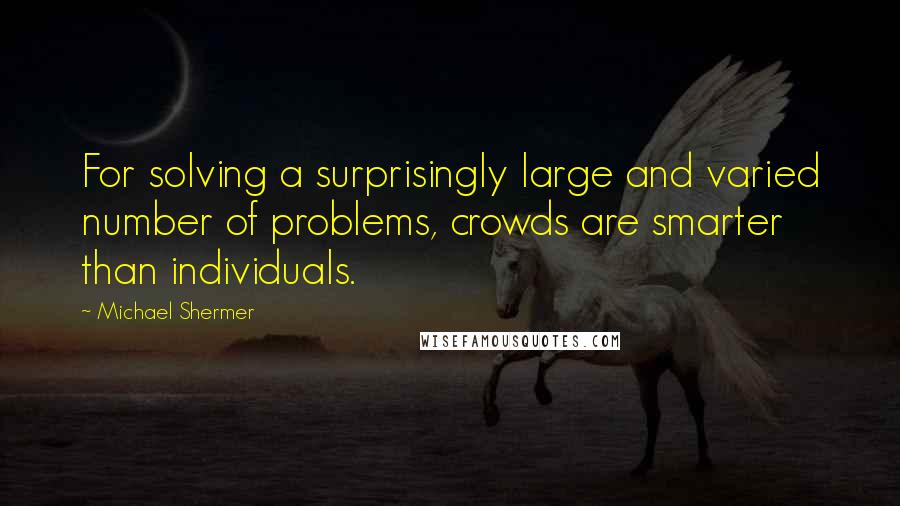 Michael Shermer Quotes: For solving a surprisingly large and varied number of problems, crowds are smarter than individuals.