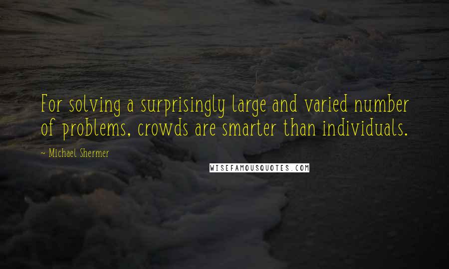 Michael Shermer Quotes: For solving a surprisingly large and varied number of problems, crowds are smarter than individuals.