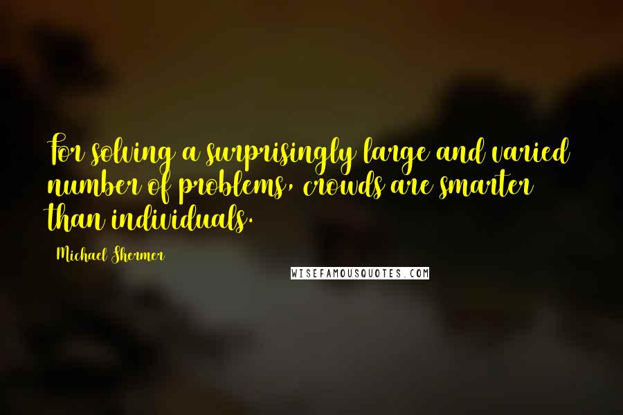 Michael Shermer Quotes: For solving a surprisingly large and varied number of problems, crowds are smarter than individuals.