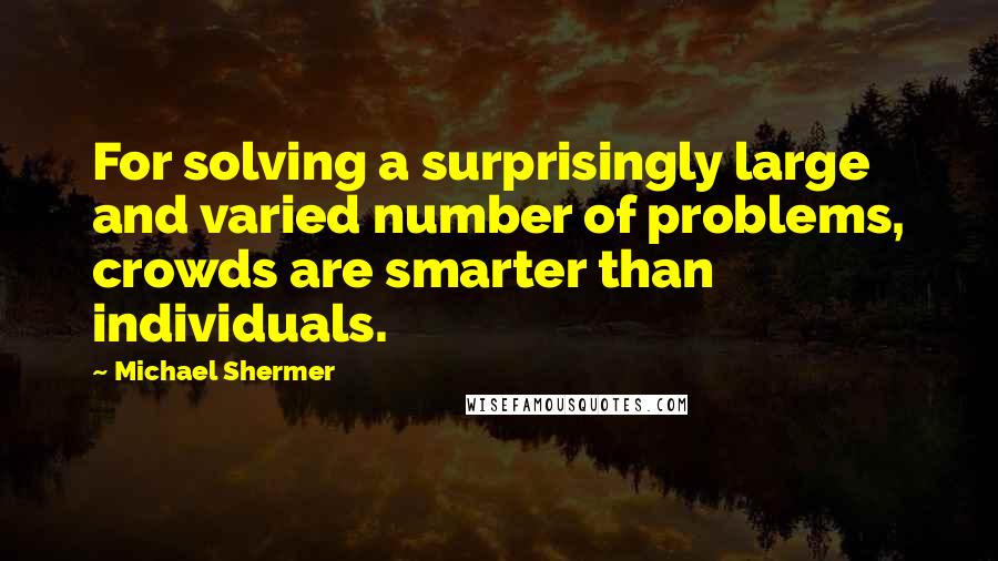Michael Shermer Quotes: For solving a surprisingly large and varied number of problems, crowds are smarter than individuals.