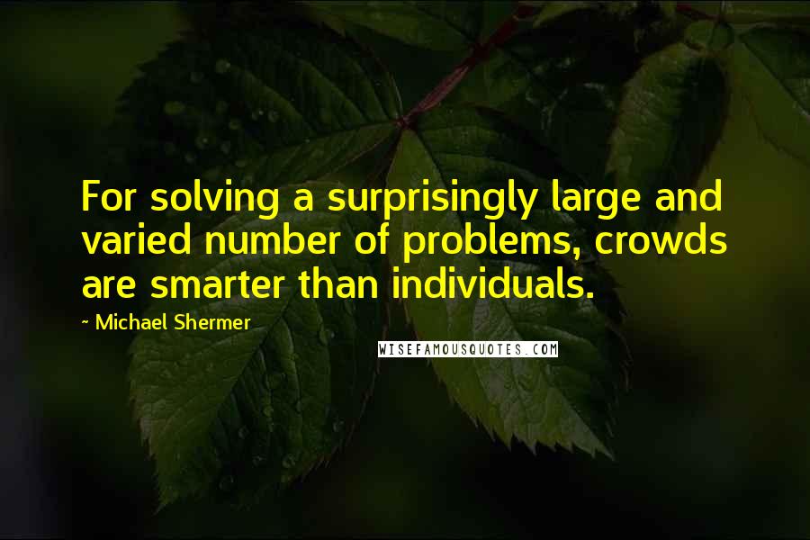 Michael Shermer Quotes: For solving a surprisingly large and varied number of problems, crowds are smarter than individuals.