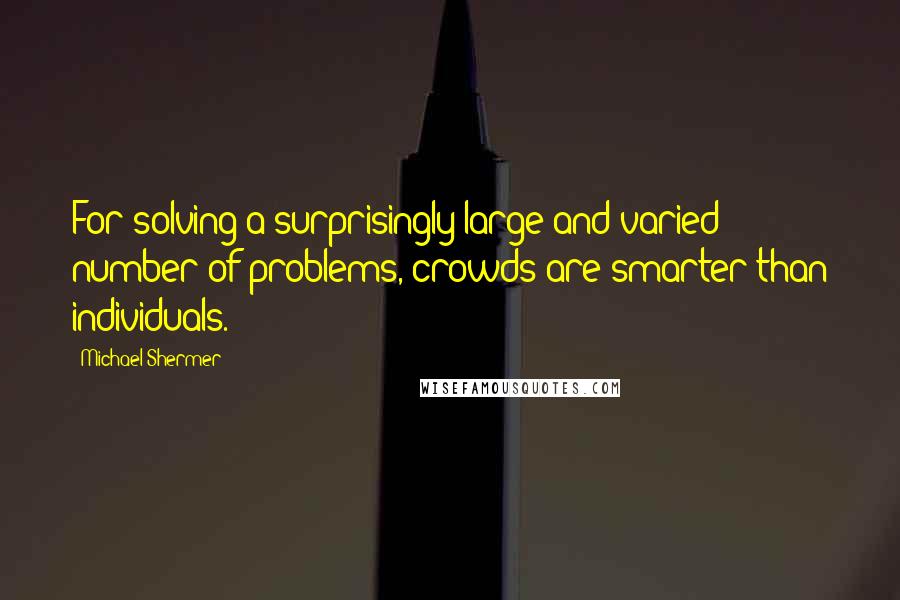 Michael Shermer Quotes: For solving a surprisingly large and varied number of problems, crowds are smarter than individuals.