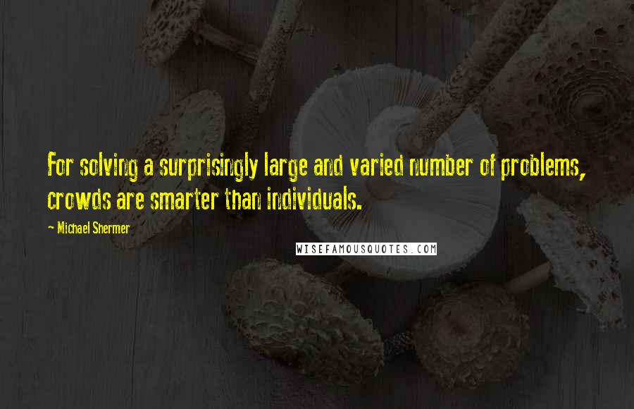 Michael Shermer Quotes: For solving a surprisingly large and varied number of problems, crowds are smarter than individuals.