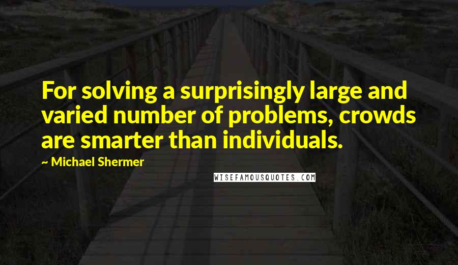 Michael Shermer Quotes: For solving a surprisingly large and varied number of problems, crowds are smarter than individuals.