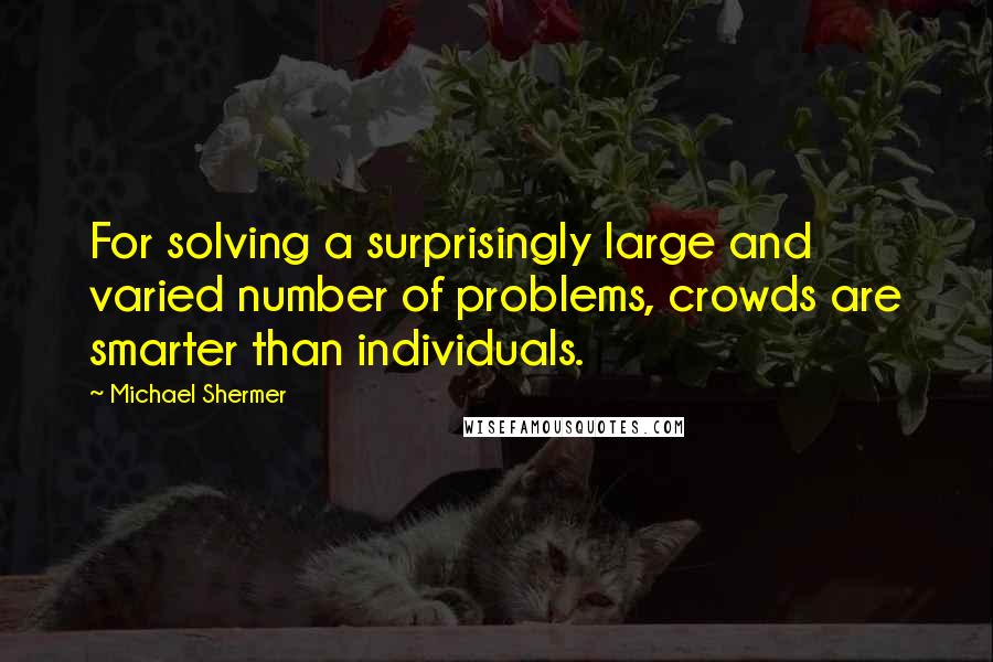 Michael Shermer Quotes: For solving a surprisingly large and varied number of problems, crowds are smarter than individuals.