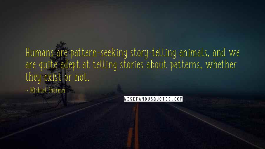 Michael Shermer Quotes: Humans are pattern-seeking story-telling animals, and we are quite adept at telling stories about patterns, whether they exist or not.