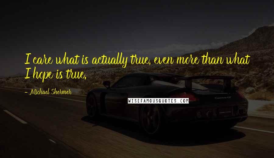 Michael Shermer Quotes: I care what is actually true, even more than what I hope is true.