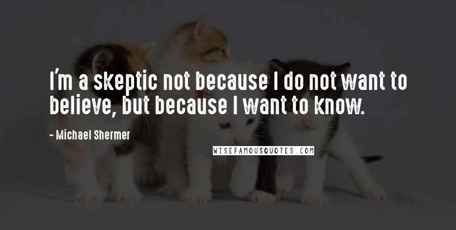 Michael Shermer Quotes: I'm a skeptic not because I do not want to believe, but because I want to know.
