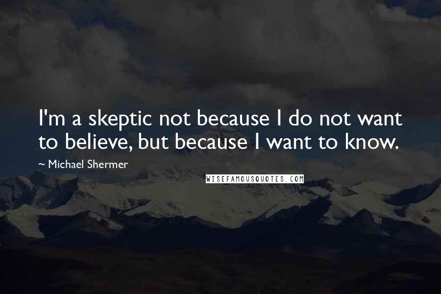 Michael Shermer Quotes: I'm a skeptic not because I do not want to believe, but because I want to know.