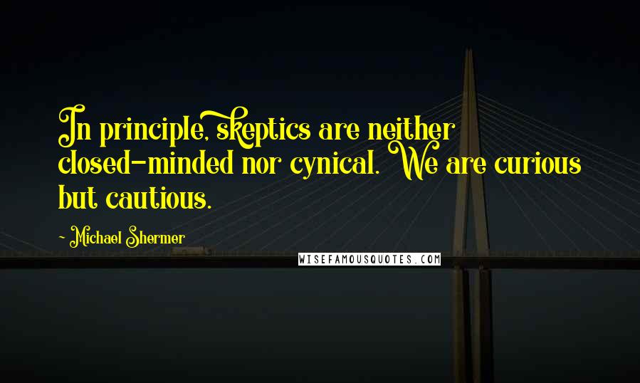 Michael Shermer Quotes: In principle, skeptics are neither closed-minded nor cynical. We are curious but cautious.