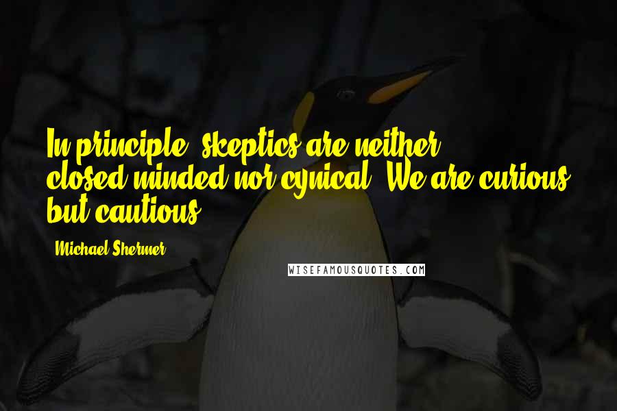 Michael Shermer Quotes: In principle, skeptics are neither closed-minded nor cynical. We are curious but cautious.