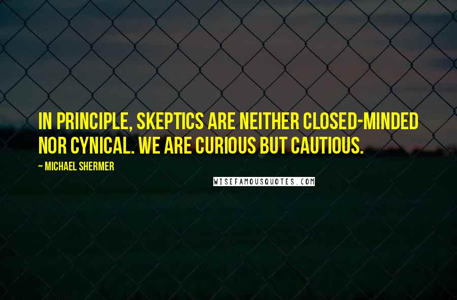 Michael Shermer Quotes: In principle, skeptics are neither closed-minded nor cynical. We are curious but cautious.