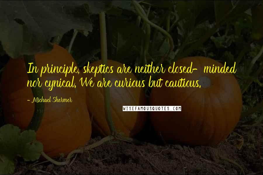 Michael Shermer Quotes: In principle, skeptics are neither closed-minded nor cynical. We are curious but cautious.